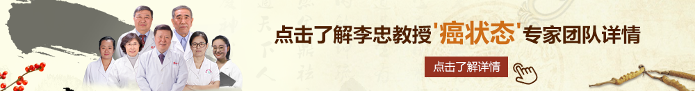 一逼插两吊北京御方堂李忠教授“癌状态”专家团队详细信息